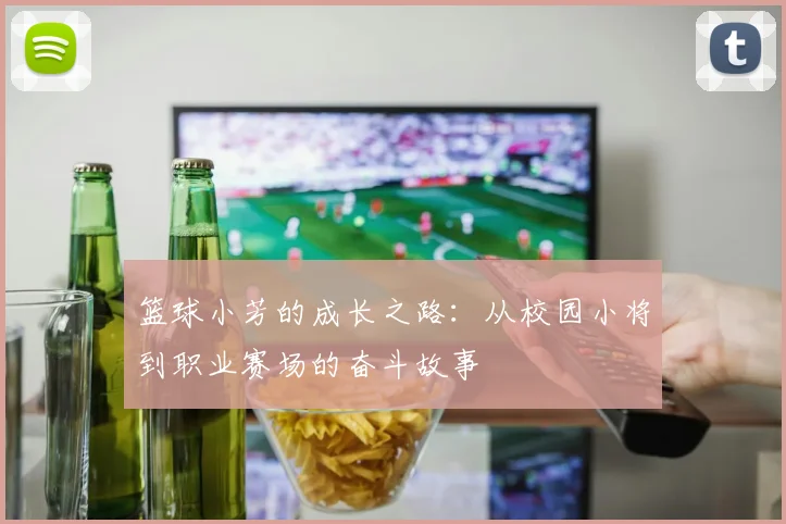 篮球小芳的成长之路：从校园小将到职业赛场的奋斗故事