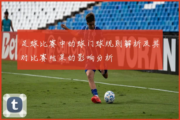足球比赛中的球门球规则解析及其对比赛结果的影响分析