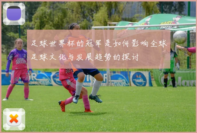 足球世界杯的冠军是如何影响全球足球文化与发展趋势的探讨