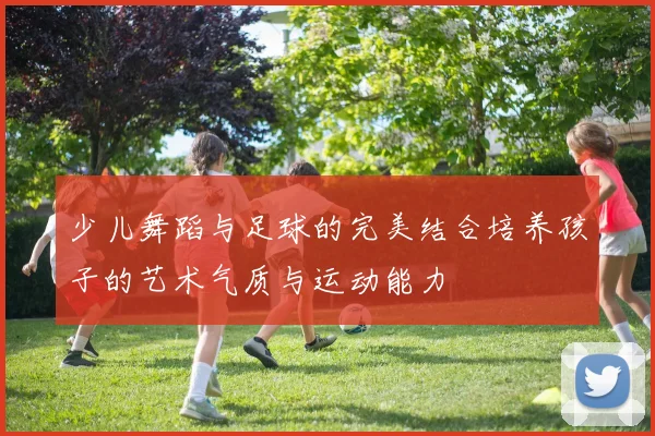 少儿舞蹈与足球的完美结合培养孩子的艺术气质与运动能力