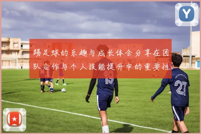 踢足球的乐趣与成长体会分享在团队合作与个人技能提升中的重要性