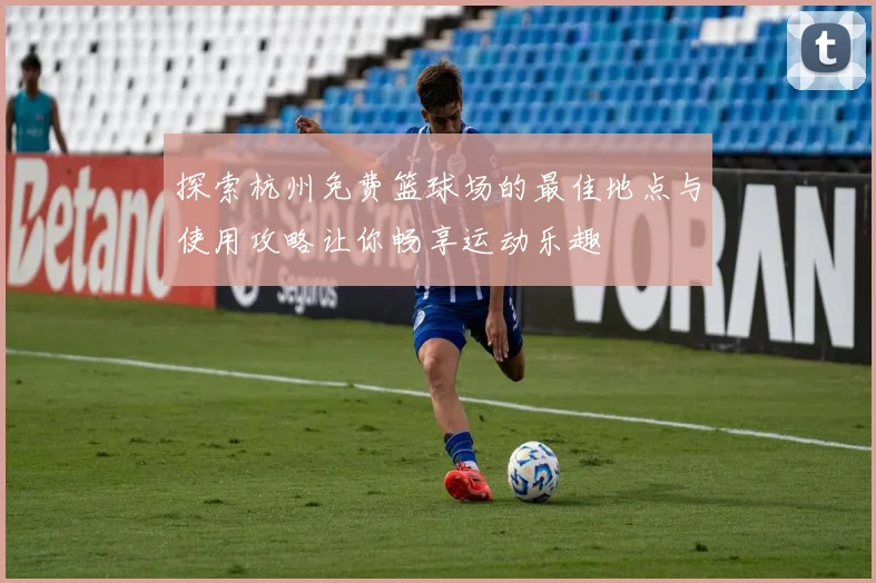 探索杭州免费篮球场的最佳地点与使用攻略让你畅享运动乐趣