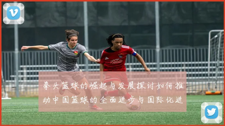 拳头篮球的崛起与发展探讨如何推动中国篮球的全面进步与国际化进程