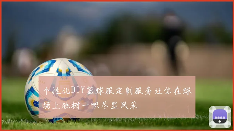 个性化DIY篮球服定制服务让你在球场上独树一帜尽显风采