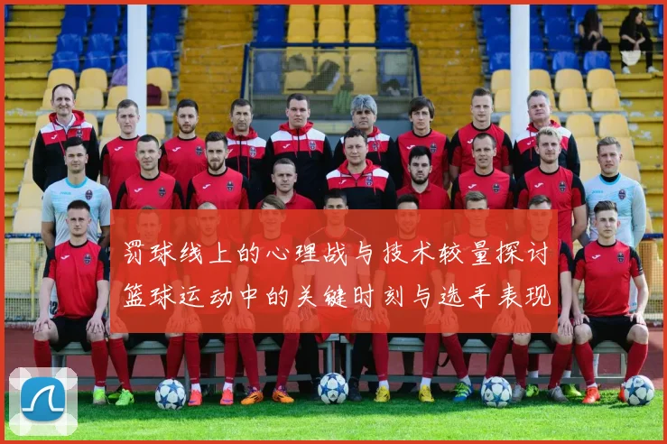 罚球线上的心理战与技术较量探讨篮球运动中的关键时刻与选手表现