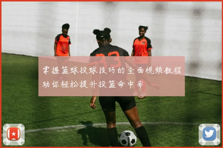 掌握篮球投球技巧的全面视频教程助你轻松提升投篮命中率