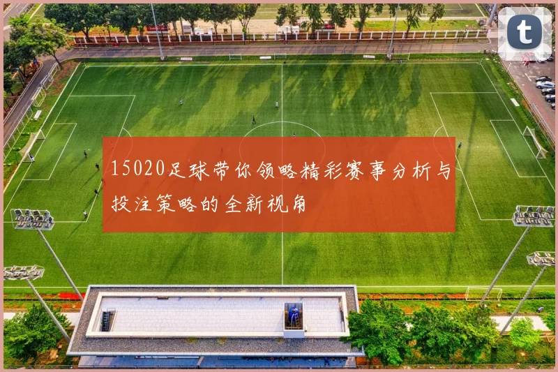 15020足球带你领略精彩赛事分析与投注策略的全新视角