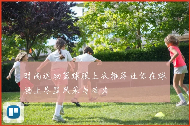 时尚运动篮球服上衣推荐让你在球场上尽显风采与活力