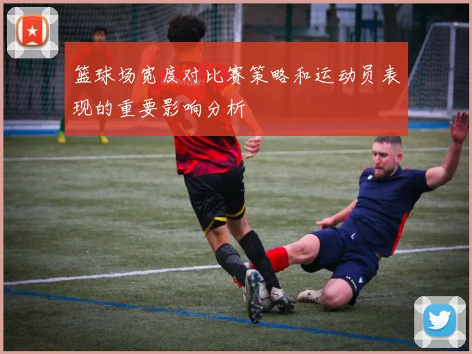 篮球场宽度对比赛策略和运动员表现的重要影响分析