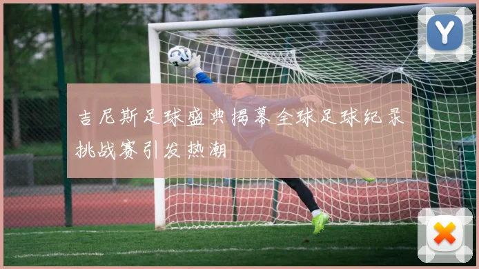 吉尼斯足球盛典揭幕全球足球纪录挑战赛引发热潮