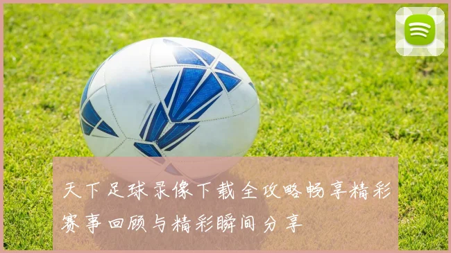 天下足球录像下载全攻略畅享精彩赛事回顾与精彩瞬间分享